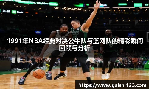 1991年NBA经典对决公牛队与篮网队的精彩瞬间回顾与分析