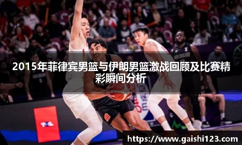 2015年菲律宾男篮与伊朗男篮激战回顾及比赛精彩瞬间分析