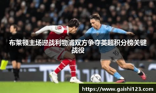 布莱顿主场迎战利物浦双方争夺英超积分榜关键战役