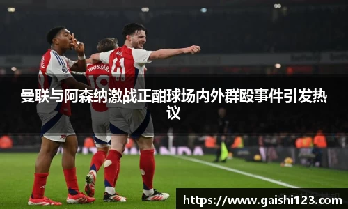 曼联与阿森纳激战正酣球场内外群殴事件引发热议