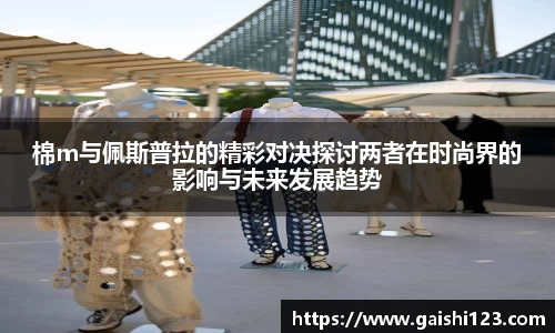 棉m与佩斯普拉的精彩对决探讨两者在时尚界的影响与未来发展趋势