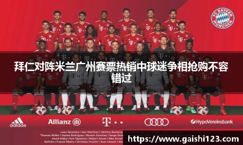 拜仁对阵米兰广州赛票热销中球迷争相抢购不容错过
