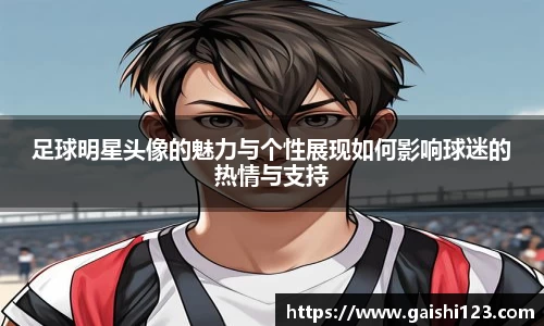 足球明星头像的魅力与个性展现如何影响球迷的热情与支持