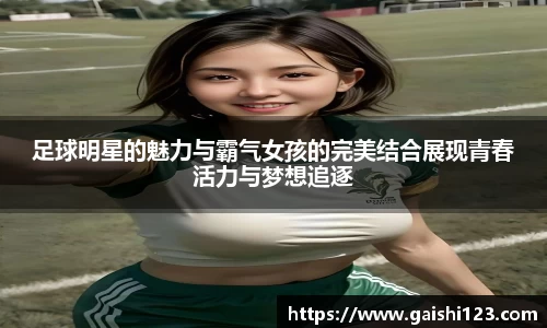 足球明星的魅力与霸气女孩的完美结合展现青春活力与梦想追逐