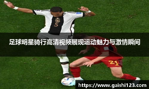 足球明星骑行高清视频展现运动魅力与激情瞬间