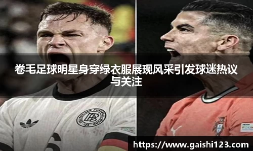 卷毛足球明星身穿绿衣服展现风采引发球迷热议与关注