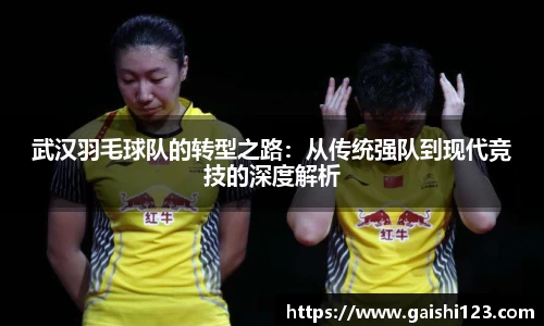 武汉羽毛球队的转型之路：从传统强队到现代竞技的深度解析