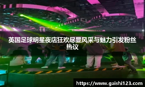 英国足球明星夜店狂欢尽显风采与魅力引发粉丝热议