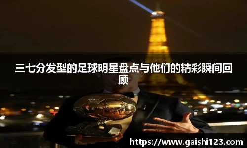 三七分发型的足球明星盘点与他们的精彩瞬间回顾