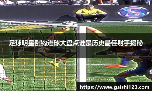 足球明星倒钩进球大盘点谁是历史最佳射手揭秘