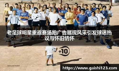 老足球明星重返赛场拍广告展现风采引发球迷热议与怀旧情怀