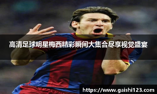 高清足球明星梅西精彩瞬间大集合尽享视觉盛宴